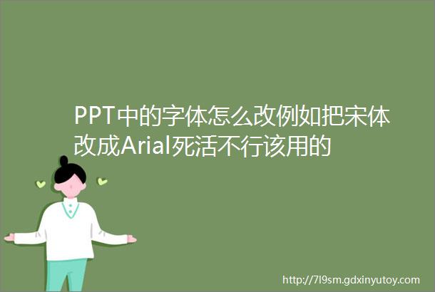 PPT中的字体怎么改例如把宋体改成Arial死活不行该用的