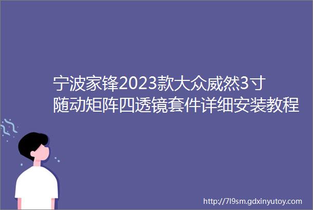 宁波家锋2023款大众威然3寸随动矩阵四透镜套件详细安装教程